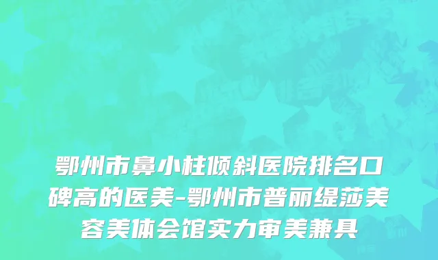 鄂州市鼻小柱倾斜医院排名口碑高的医美-鄂州市普丽缇莎美容美体会馆实力审美兼具