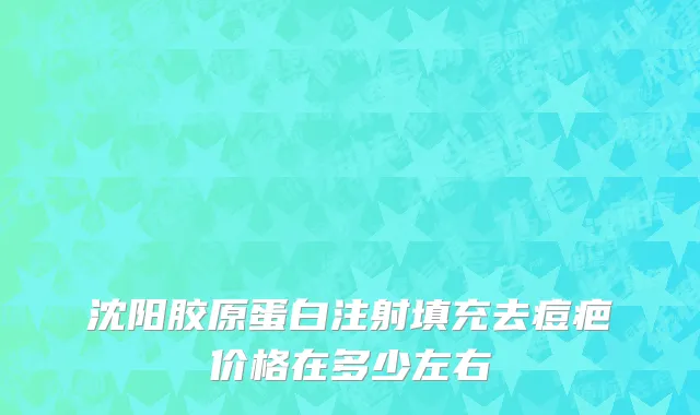 沈阳胶原蛋白注射填充去痘疤价格在多少左右