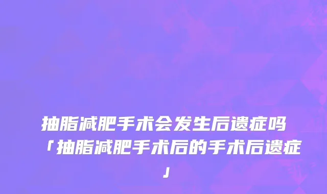 抽脂减肥手术会发生后遗症吗「抽脂减肥手术后的手术后遗症」