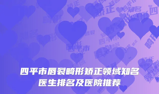 四平市唇裂畸形矫正领域知名医生排名及医院推荐