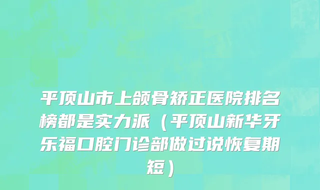 平顶山市上颌骨矫正医院排名榜都是实力派（平顶山新华牙乐福口腔门诊部做过说恢复期短）