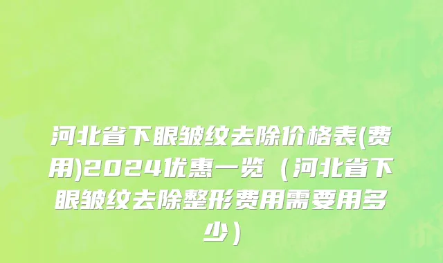 河北省下眼皱纹去除价格表(费用)2024优惠一览（河北省下眼皱纹去除整形费用需要用多少）