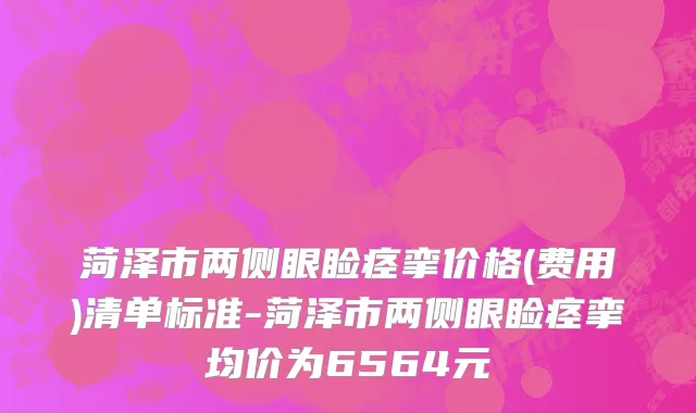 菏泽市两侧眼睑痉挛价格(费用)清单标准-菏泽市两侧眼睑痉挛均价为6564元