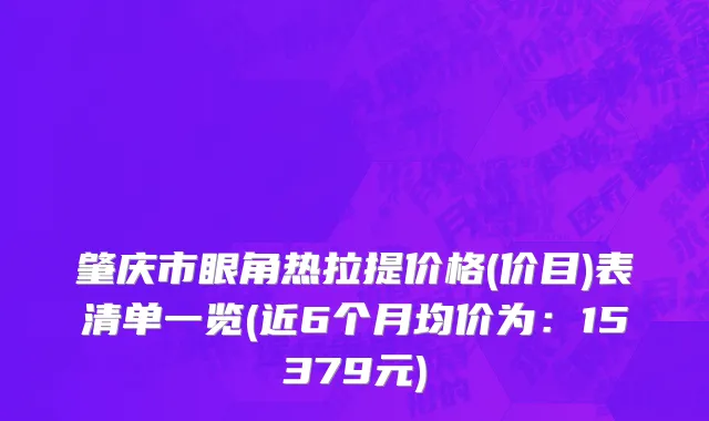 肇庆市眼角热拉提价格(价目)表清单一览(近6个月均价为：15379元)