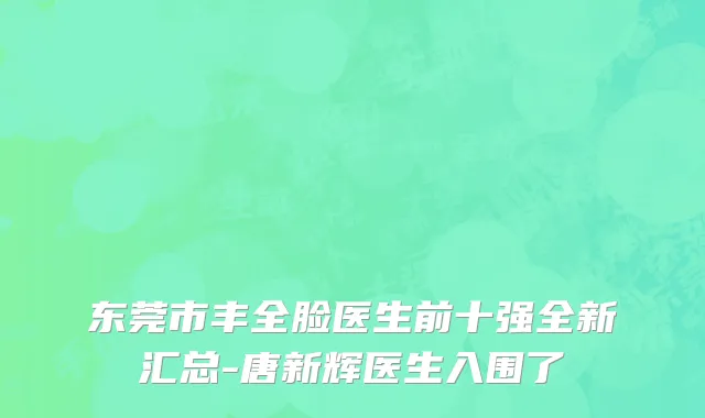 东莞市丰全脸医生前十强全新汇总-唐新辉医生入围了