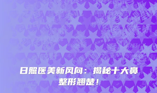 日照医美新风向:揭秘十大鼻整形翘楚!