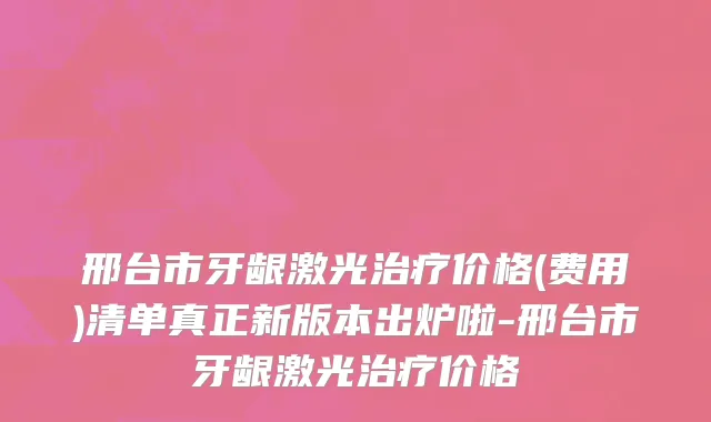 邢台市牙龈激光治疗价格(费用)清单真正新版本出炉啦-邢台市牙龈激光治疗价格