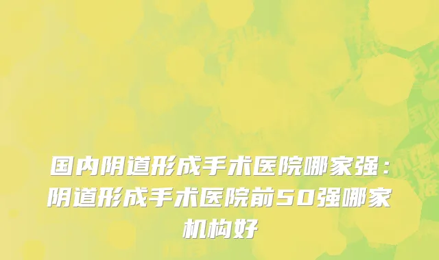 国内阴道形成手术医院哪家强：阴道形成手术医院前50强哪家机构好