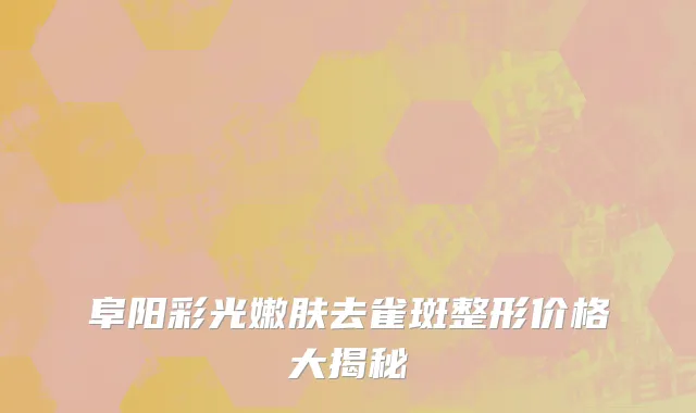 阜阳彩光嫩肤去雀斑整形价格大揭秘