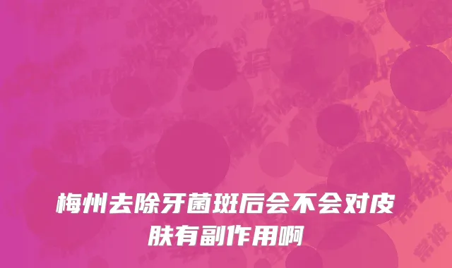 梅州去除牙菌斑后会不会对皮肤有副作用啊