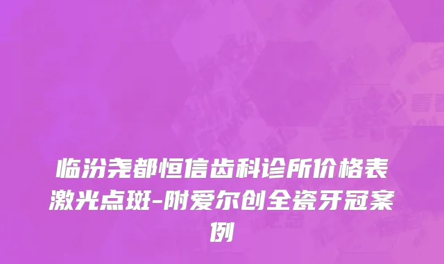 临汾尧都恒信齿科诊所价格表激光点斑-附爱尔创全瓷牙冠案例