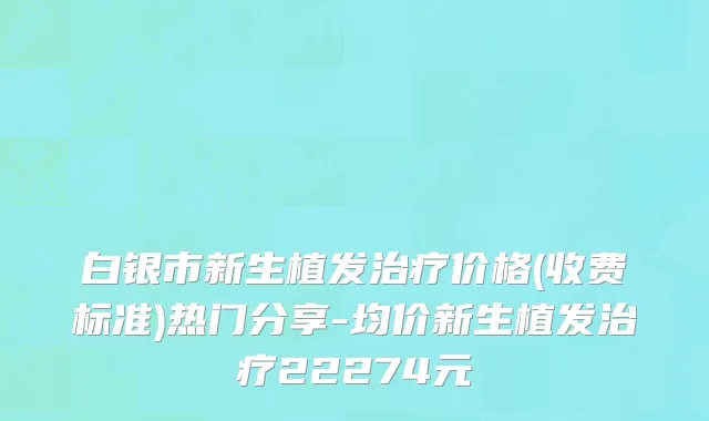 白银市新生植发治疗价格(收费标准)热门分享-均价新生植发治疗22274元