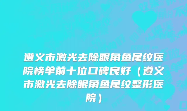 遵义市激光去除眼角鱼尾纹医院榜单前十位口碑良好（遵义市激光去除眼角鱼尾纹整形医院）