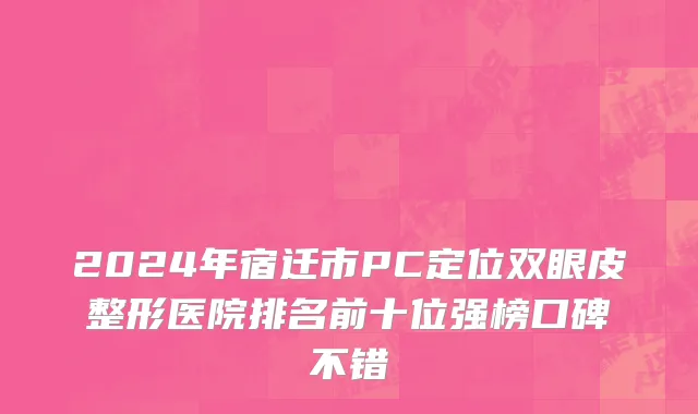 2024年宿迁市PC定位双眼皮整形医院排名前十位强榜口碑不错