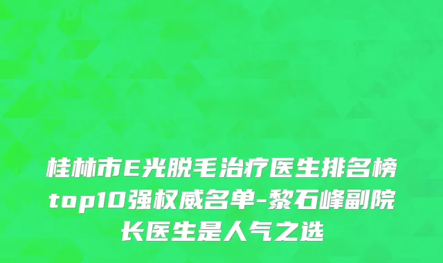 桂林市E光脱毛治疗医生排名榜top10强权威名单-黎石峰副院长医生是人气之选