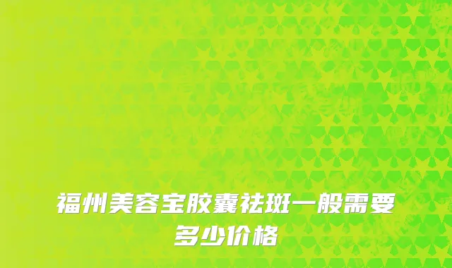 福州美容宝胶囊祛斑一般需要多少价格