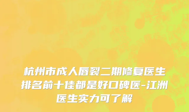 杭州市成人唇裂二期修复医生排名前十佳都是好口碑医-江洲医生实力可了解
