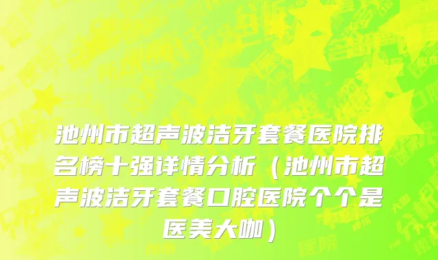 池州市超声波洁牙套餐医院排名榜十强详情分析（池州市超声波洁牙套餐口腔医院个个是医美大咖）
