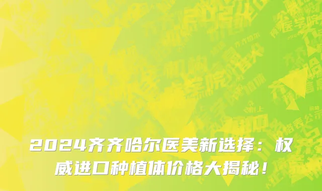 2024齐齐哈尔医美新选择:权威进口种植体价格大揭秘!