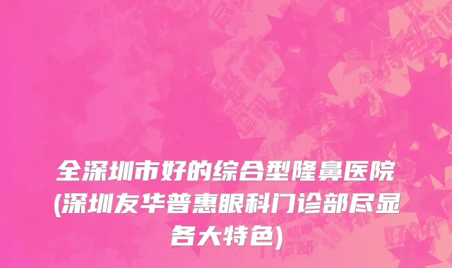 全深圳市好的综合型隆鼻医院(深圳友华普惠眼科门诊部尽显各大特色)