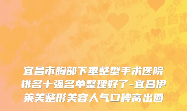 宜昌市胸部下垂整型手术医院排名十强名单整理好了-宜昌伊莱美整形美容人气口碑高出圈