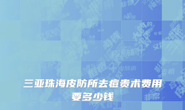 三亚珠海皮防所去痘贵术费用要多少钱