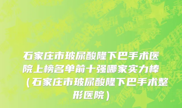 石家庄市玻尿酸隆下巴手术医院上榜名单前十强哪家实力棒（石家庄市玻尿酸隆下巴手术整形医院）