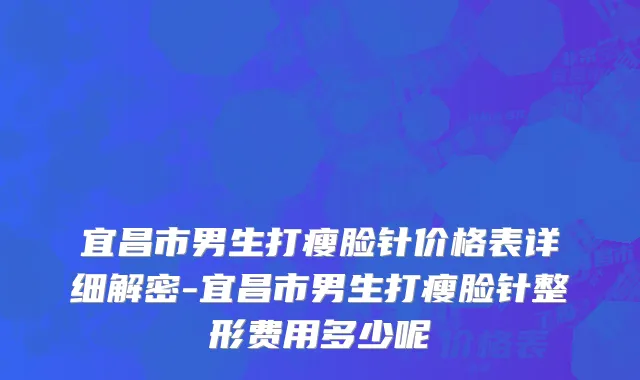宜昌市男生打瘦脸针价格表详细解密-宜昌市男生打瘦脸针整形费用多少呢