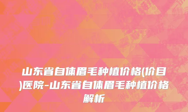 山东省自体眉毛种植价格(价目)医院-山东省自体眉毛种植价格解析