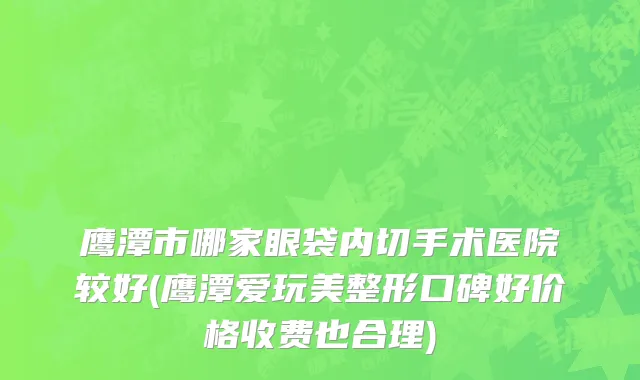 鹰潭市哪家眼袋内切手术医院较好(鹰潭爱玩美整形口碑好价格收费也合理)