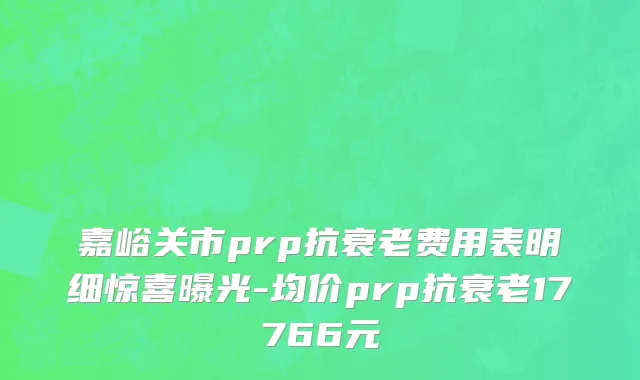 嘉峪关市prp抗衰老费用表明细惊喜曝光-均价prp抗衰老17766元