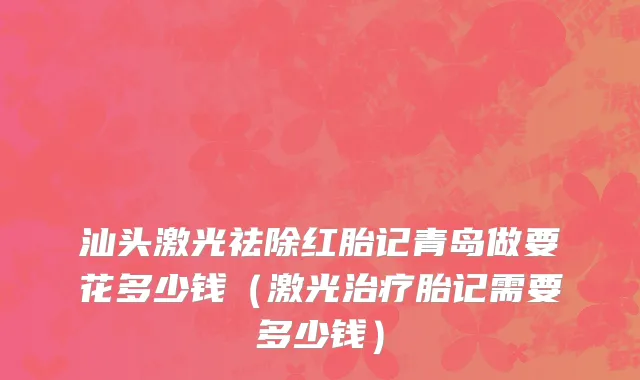 汕头激光祛除红胎记青岛做要花多少钱（激光治疗胎记需要多少钱）
