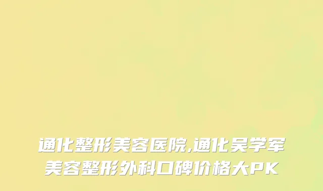通化整形美容医院,通化吴学军美容整形外科口碑价格大PK