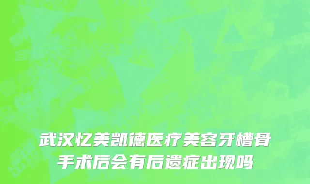武汉忆美凯德医疗美容牙槽骨手术后会有后遗症出现吗