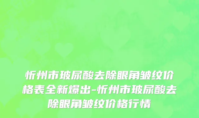 忻州市玻尿酸去除眼角皱纹价格表全新爆出-忻州市玻尿酸去除眼角皱纹价格行情