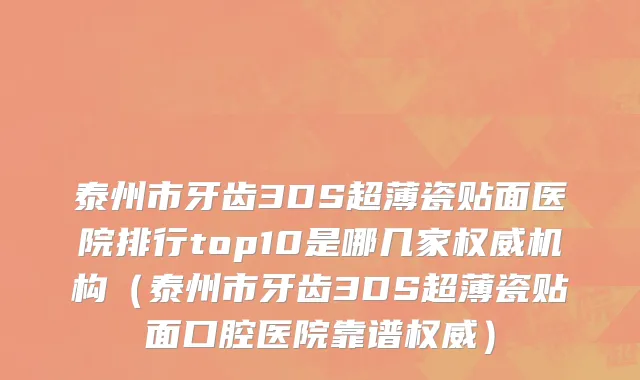泰州市牙齿3DS超薄瓷贴面医院排行top10是哪几家权威机构（泰州市牙齿3DS超薄瓷贴面口腔医院靠谱权威）