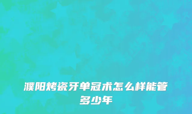 濮阳烤瓷牙单冠术怎么样能管多少年