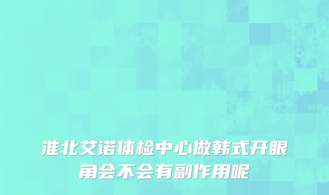 淮北艾诺体检中心做韩式开眼角会不会有副作用呢