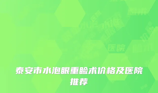 泰安市水泡眼重睑术价格及医院推荐