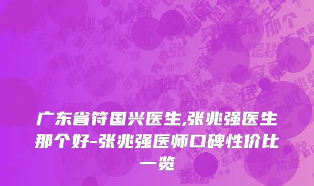 广东省符国兴医生,张兆强医生那个好-张兆强医师口碑性价比一览