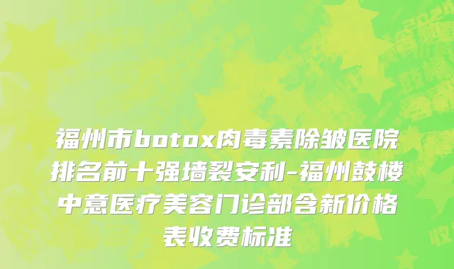 福州市botox肉毒素除皱医院排名前十强墙裂安利-福州鼓楼中意医疗美容门诊部含新价格表收费标准