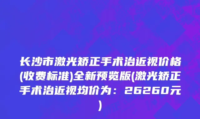 长沙市激光矫正手术治近视价格(收费标准)全新预览版(激光矫正手术治近视均价为：26260元)