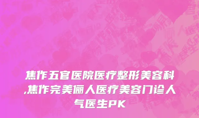 焦作五官医院医疗整形美容科,焦作完美俪人医疗美容门诊人气医生PK
