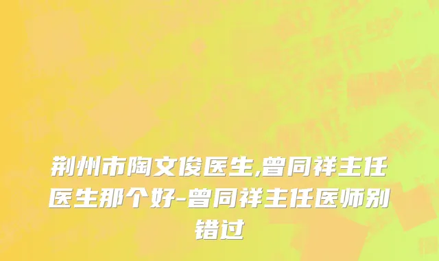 荆州市陶文俊医生,曾同祥主任医生那个好-曾同祥主任医师别错过