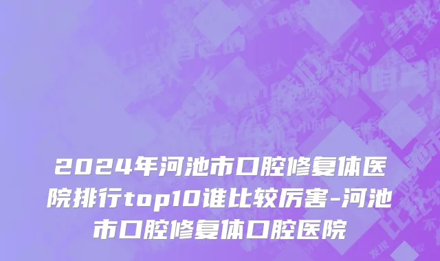 2024年河池市口腔修复体医院排行top10谁比较厉害-河池市口腔修复体口腔医院