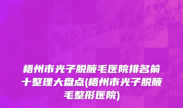 梧州市光子脱腋毛医院排名前十整理大盘点(梧州市光子脱腋毛整形医院)