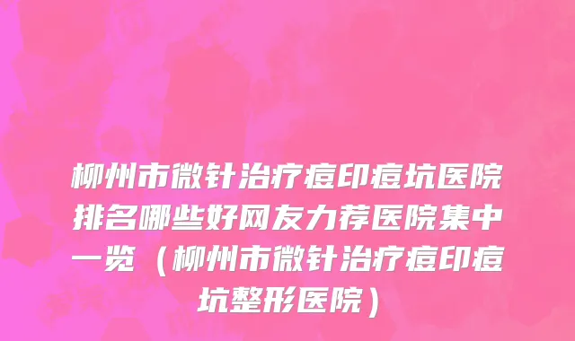 柳州市微针治疗痘印痘坑医院排名哪些好网友力荐医院集中一览（柳州市微针治疗痘印痘坑整形医院）