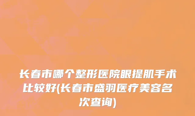 长春市哪个整形医院眼提肌手术比较好(长春市盛羽医疗美容名次查询)