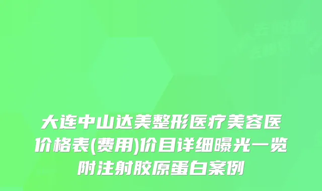 大连中山达美整形医疗美容医价格表(费用)价目详细曝光一览附注射胶原蛋白案例