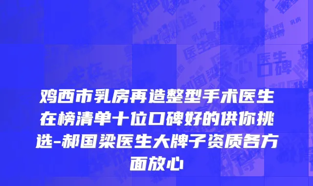 鸡西市乳房再造整型手术医生在榜清单十位口碑好的供你挑选-郝国梁医生大牌子资质各方面放心